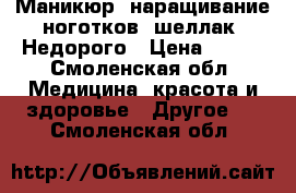 Маникюр, наращивание ноготков, шеллак. Недорого › Цена ­ 100 - Смоленская обл. Медицина, красота и здоровье » Другое   . Смоленская обл.